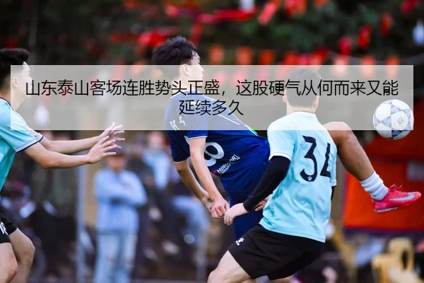 山东泰山客场连胜势头正盛，这股硬气从何而来又能延续多久