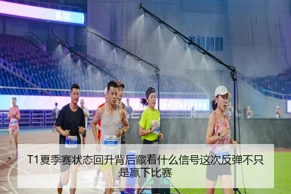 T1夏季赛状态回升背后藏着什么信号这次反弹不只是赢下比赛